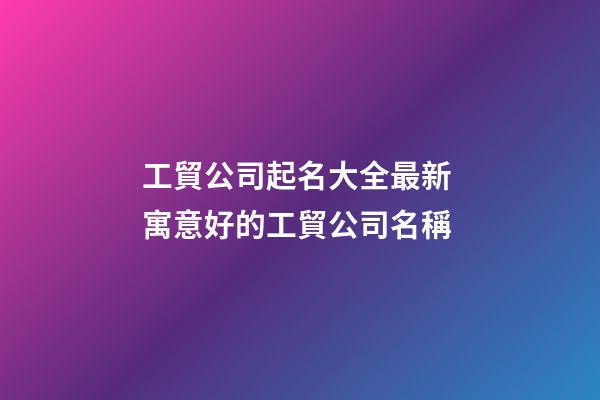工貿公司起名大全最新 寓意好的工貿公司名稱